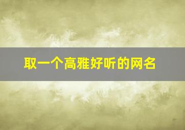 取一个高雅好听的网名,有品味女人的网名