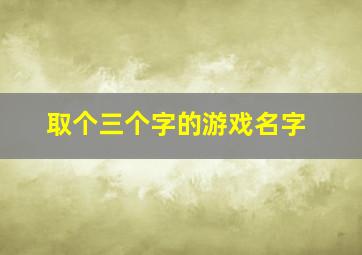 取个三个字的游戏名字,三个字的游戏名称