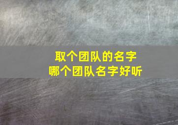 取个团队的名字哪个团队名字好听,取个团队的名称