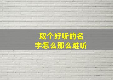 取个好听的名字怎么那么难听,名字好难听怎么办