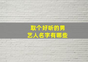 取个好听的男艺人名字有哪些,好听的男艺名简单大气