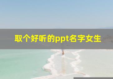 取个好听的ppt名字女生,pp名字大全女生简单