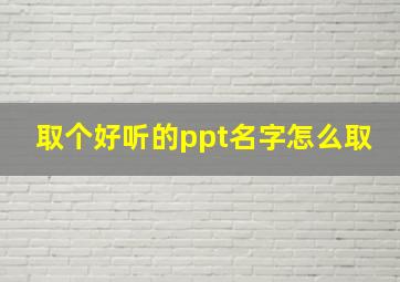 取个好听的ppt名字怎么取,ppt名字怎么写