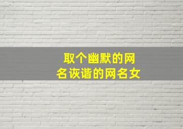 取个幽默的网名诙谐的网名女,幽默网名女生清新简短