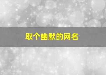 取个幽默的网名,取个幽默的网名抖音