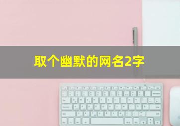 取个幽默的网名2字,取个幽默的网名2字女