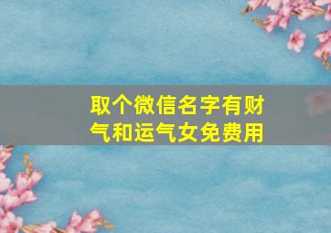 取个微信名字有财气和运气女免费用,微信起名大全有财运女