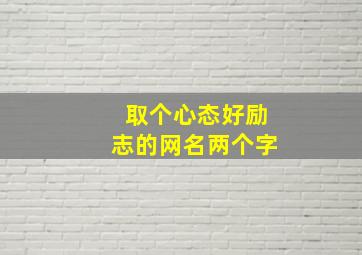 取个心态好励志的网名两个字,取个心态好励志的网名两个字女