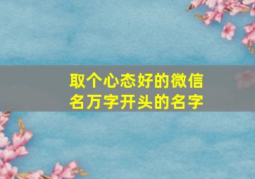 取个心态好的微信名万字开头的名字,万字开头的昵称