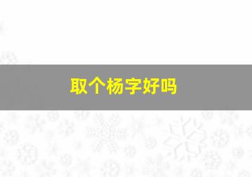 取个杨字好吗,取个杨字好吗女孩