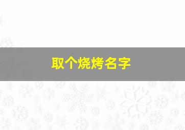 取个烧烤名字,比较有特色的