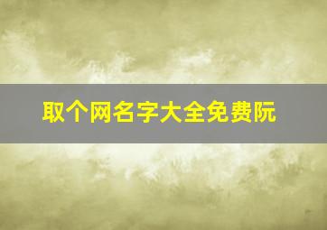 取个网名字大全免费阮,姓阮的女孩取什么名字好