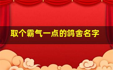 取个霸气一点的鸽舍名字,起个鸽舍名字大全