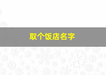 取个饭店名字,取个饭店名字怎么取