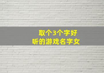 取个3个字好听的游戏名字女,3个字游戏名字女生