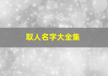 取人名字大全集,取名字大全集2024年