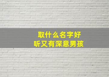 取什么名字好听又有深意男孩,取什么名字好听又有深意男孩子