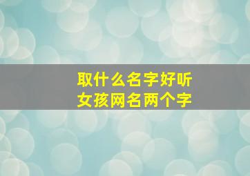 取什么名字好听女孩网名两个字,好听的昵称女生两个字