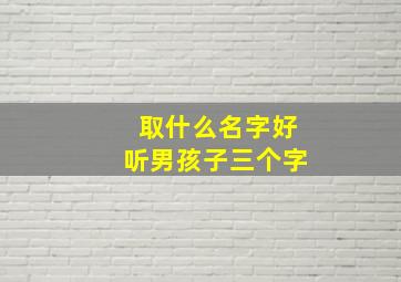 取什么名字好听男孩子三个字,霸气男孩名字三个字的