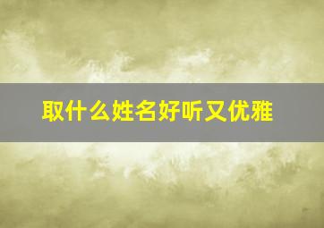 取什么姓名好听又优雅,取什么名最好听