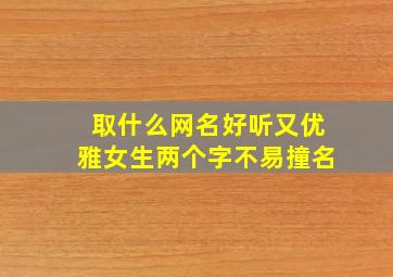 取什么网名好听又优雅女生两个字不易撞名,好听的网名女生两个字