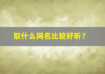 取什么网名比较好听？,取什么网名比较好听男