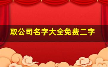 取公司名字大全免费二字,两个字的公司名字参考有哪些