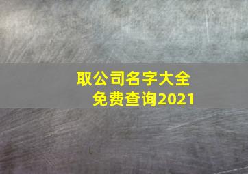 取公司名字大全免费查询2021,2021年公司取名最新版的好听的公司名字