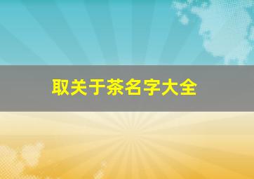 取关于茶名字大全,取关于茶名字大全四个字