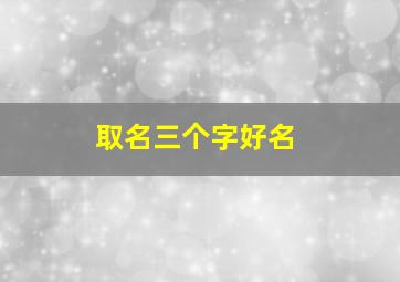 取名三个字好名,三个字名字取名