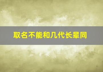 取名不能和几代长辈同,取名不能和几代长辈同名