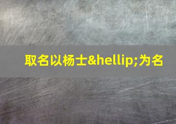 取名以杨士…为名,杨姓士字辈