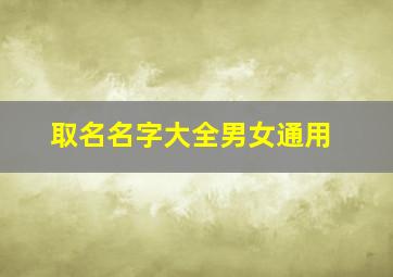 取名名字大全男女通用,宝宝取名字大全好听男女名