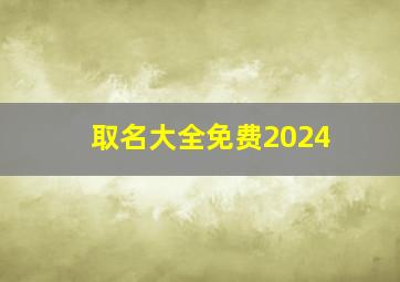 取名大全免费2024,取名大全免费2024年