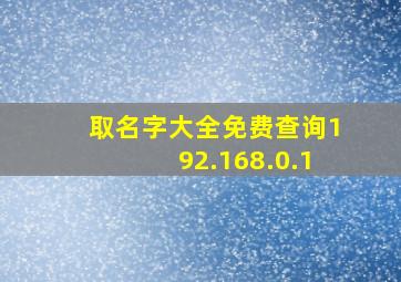 取名字大全免费查询192.168.0.1,取名字大全免费查询2024男孩子