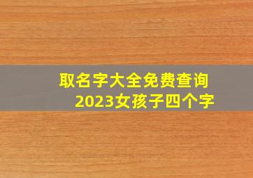 取名字大全免费查询2023女孩子四个字,女孩名字2023年名字大全