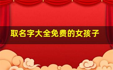 取名字大全免费的女孩子,取名字大全免费2024的女孩子