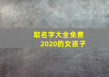 取名字大全免费2020的女孩子,2020女孩名字大全