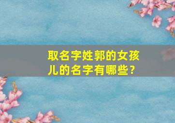 取名字姓郭的女孩儿的名字有哪些？,姓郭的女孩取什么名字好