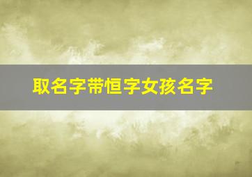 取名字带恒字女孩名字,带恒的女孩有什么好名字