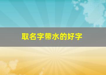 取名字带水的好字,适合取名字带水的字