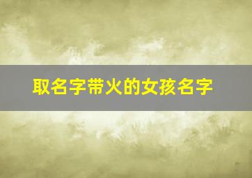 取名字带火的女孩名字,取名字带火的女孩名字有哪些