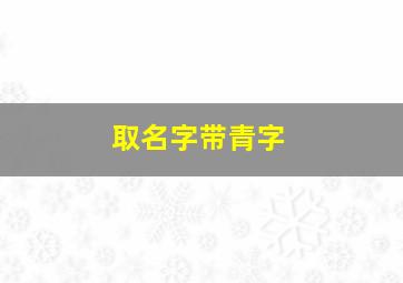 取名字带青字,名字中带青的名字