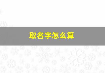 取名字怎么算,取名字怎么算五格的