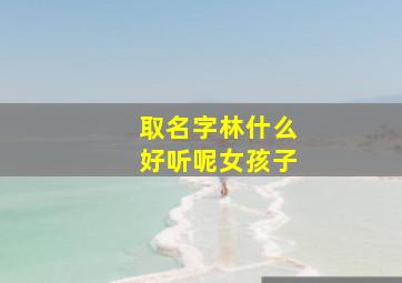 取名字林什么好听呢女孩子,林的女孩子取名字