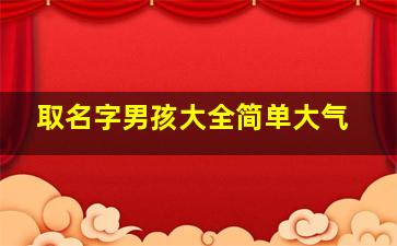 取名字男孩大全简单大气,男孩名字好听简单大气好写