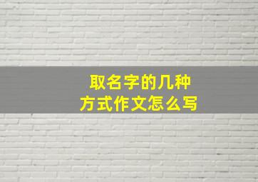 取名字的几种方式作文怎么写,取名字的几种方式作文怎么写好