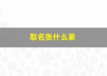 取名张什么豪,张什么豪男孩名字好听