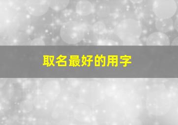 取名最好的用字,取名最佳的字