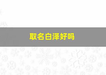 取名白泽好吗,白泽取名字好吗